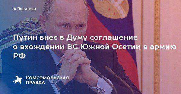 Путин внес в Думу соглашение о вхождении ВС Южной Осетии в армию РФ Путин внес в Думу соглашение о вхождении ВС Южной Осетии в армию РФ